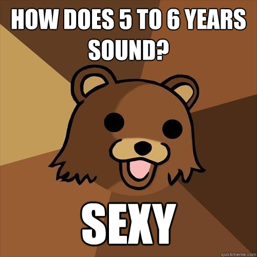 how does 5 to 6 years sound? sexy  Pedobear