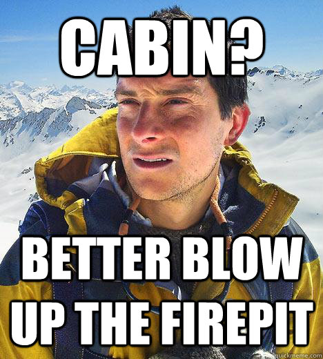 Cabin? BETTER BLOW UP THE FIREPIT  Bear Grylls