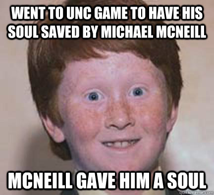 Went to UNC game to have his soul Saved by Michael Mcneill McNeill gave him a soul  - Went to UNC game to have his soul Saved by Michael Mcneill McNeill gave him a soul   Over Confident Ginger