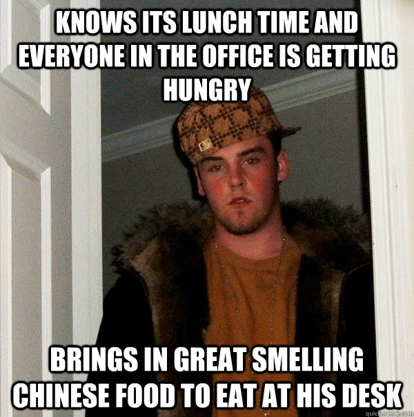 knows its lunch time and everyone in the office is getting hungry brings in great smelling chinese food to eat at his desk - knows its lunch time and everyone in the office is getting hungry brings in great smelling chinese food to eat at his desk  Scumbag Steve