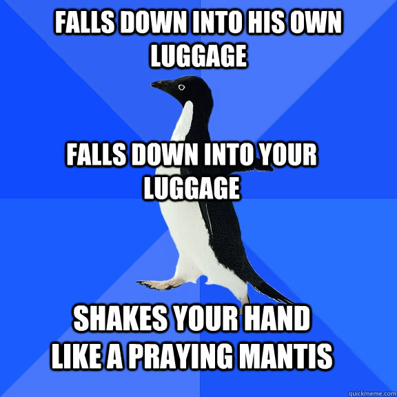 falls down into his own luggage falls down into your luggage shakes your hand like a praying mantis  Socially Awkward Penguin