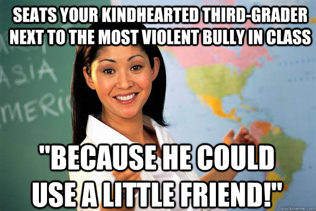 Seats your kindhearted third-grader next to the most violent bully in class 