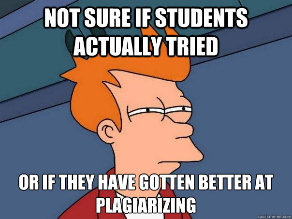 Not sure if students actually tried Or if they have gotten better at plagiarizing   Futurama Fry