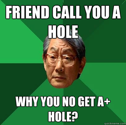 Friend call you A Hole Why you no get A+ Hole? - Friend call you A Hole Why you no get A+ Hole?  High Expectations Asian Father