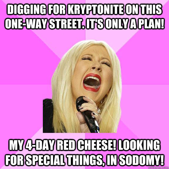 digging for kryptonite on this one-way street. it's only a plan! my 4-day red cheese! looking for special things, in sodomy!  Wrong Lyrics Christina