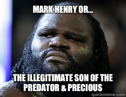 MARK HENRY OR... THE ILLEGITIMATE SON OF THE PREDATOR & PRECIOUS  - MARK HENRY OR... THE ILLEGITIMATE SON OF THE PREDATOR & PRECIOUS   Mark Henry WWE