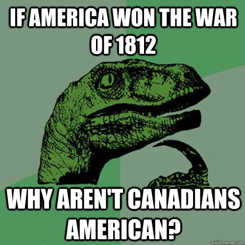 If America won the war of 1812 Why aren't Canadians American?  Philosoraptor