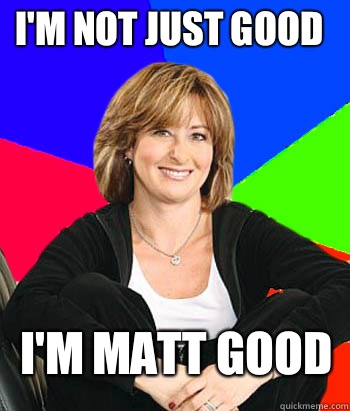 I'm not just good I'm Matt good  Sheltering Suburban Mom