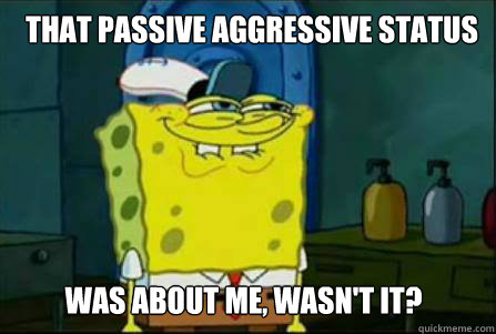 That Passive aggressive status was about me, wasn't it?  Dirty Spongebob