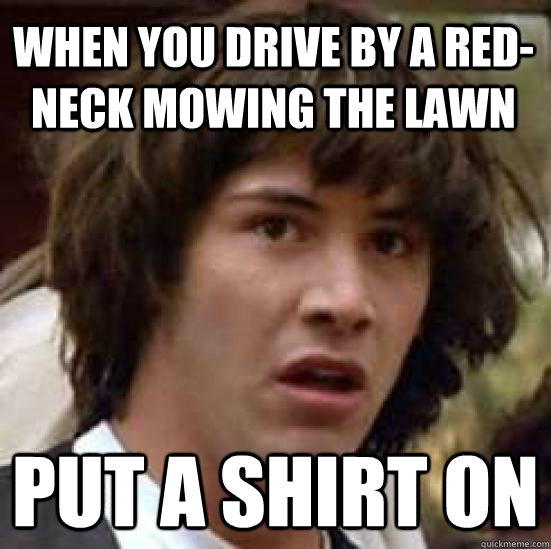 when you drive by a red- neck mowing the lawn put a shirt on  conspiracy keanu