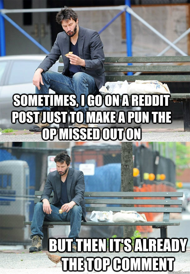 Sometimes, I go on a reddit post just to make a pun the OP missed out on But then it's already the top comment - Sometimes, I go on a reddit post just to make a pun the OP missed out on But then it's already the top comment  Sad Keanu