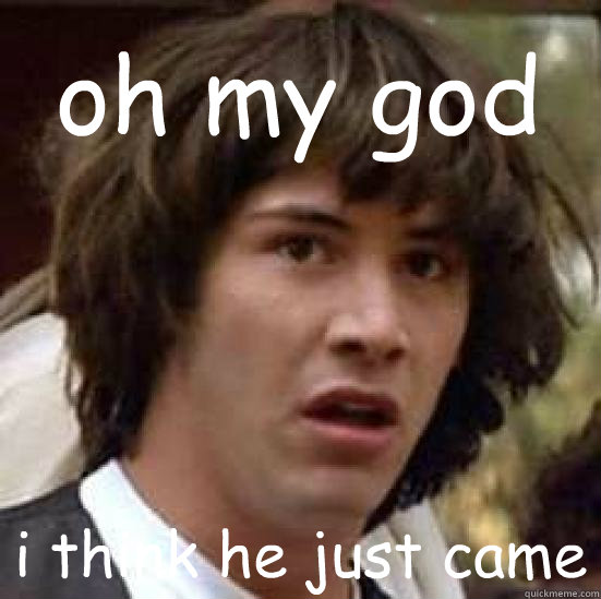 oh my god i think he just came  conspiracy keanu