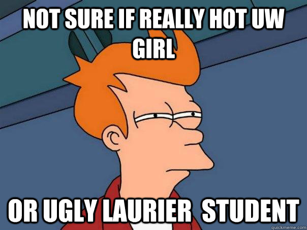 Not sure if Really Hot UW Girl Or Ugly Laurier  Student - Not sure if Really Hot UW Girl Or Ugly Laurier  Student  Futurama Fry