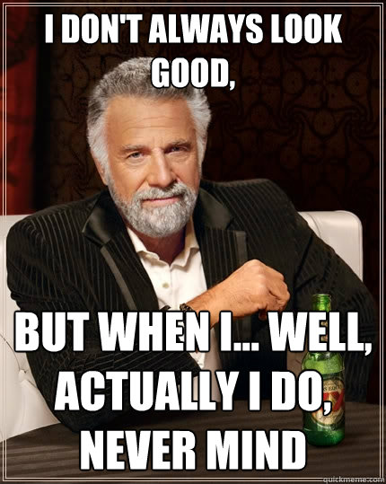 I don't always look good, but when I... Well, actually I do, never mind - I don't always look good, but when I... Well, actually I do, never mind  The Most Interesting Man In The World