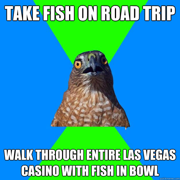 take fish on road trip walk through entire las vegas casino with fish in bowl  Hawkward