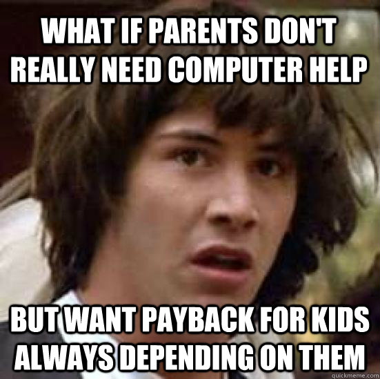 what IF parents don't really need computer help but want payback for kids always depending on them  conspiracy keanu