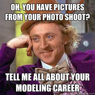 Oh, You have pictures from your photo shoot? Tell me all about your modeling career  Condescending Wonka