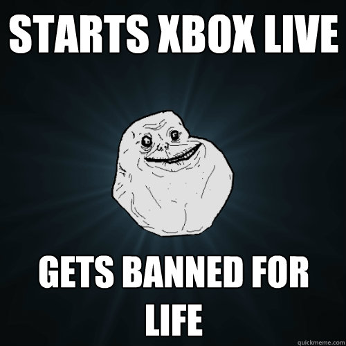 Starts xbox live gets banned for life 
  Forever Alone