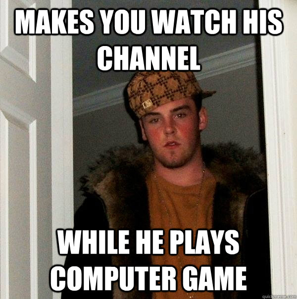 Makes you watch his channel While He plays computer game  Scumbag Steve