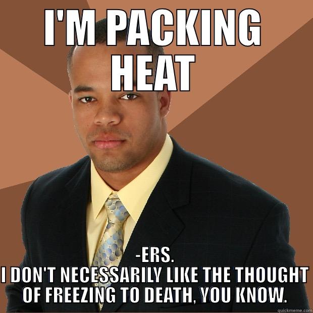 I'm packing heat. - I'M PACKING HEAT -ERS. I DON'T NECESSARILY LIKE THE THOUGHT OF FREEZING TO DEATH, YOU KNOW. Successful Black Man