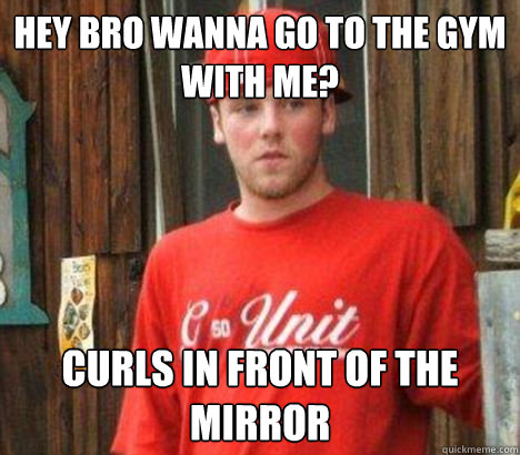 hey bro wanna go to the gym with me? curls in front of the mirror  Scumbag Steve