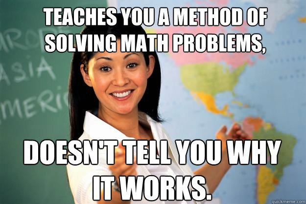 Teaches you a method of solving math problems, doesn't tell you why it works.  Unhelpful High School Teacher