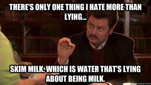 There's only one thing I hate more than lying... Skim milk. which is water that's lying about being milk.  