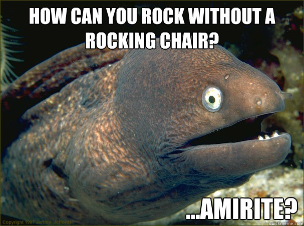 How can you rock without a rocking chair? ...amirite?  Bad Joke Eel