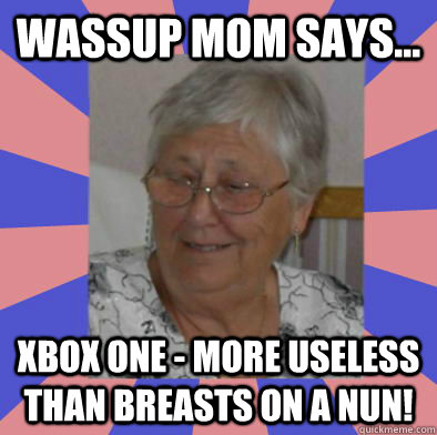 Wassup Mom Says... Xbox One - More useless than breasts on a Nun! - Wassup Mom Says... Xbox One - More useless than breasts on a Nun!  WassupMomSays