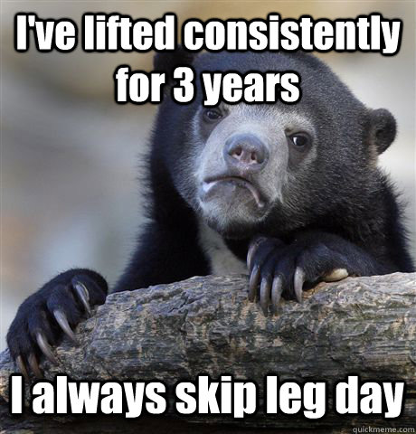 I've lifted consistently for 3 years I always skip leg day  Confession Bear