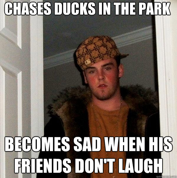 chases ducks in the park becomes sad when his friends don't laugh   Scumbag Steve