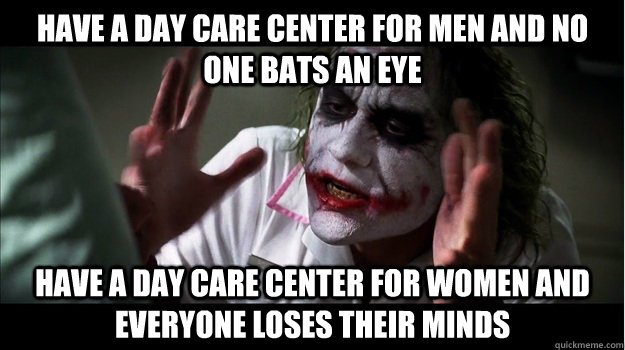 Have a day care center for men and no one bats an eye Have a day care center for women and everyone loses their minds  Joker Mind Loss