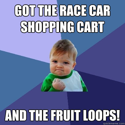 Got the race car shopping cart And the fruit Loops!  Success Kid