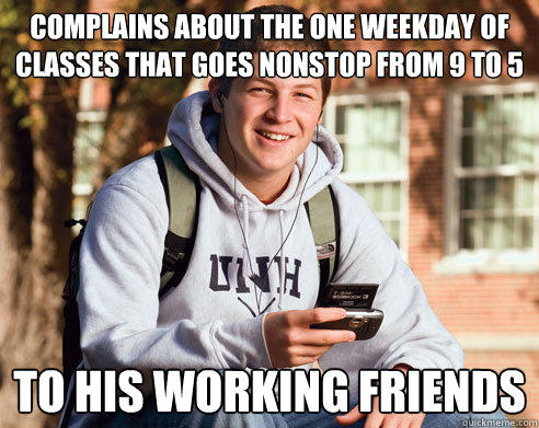 COMPLAINS ABOUT THE ONE WEEKDAY OF CLASSES THAT GOES NONSTOP FROM 9 TO 5 TO HIS WORKING FRIENDS - COMPLAINS ABOUT THE ONE WEEKDAY OF CLASSES THAT GOES NONSTOP FROM 9 TO 5 TO HIS WORKING FRIENDS  College Freshman