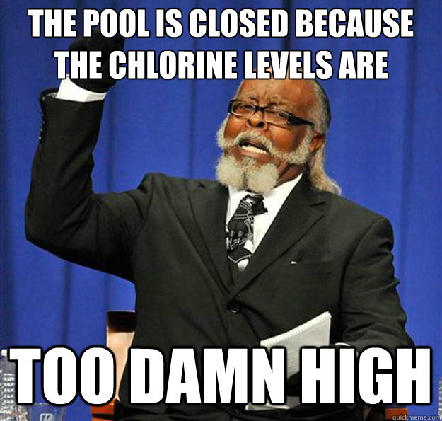 The pool is closed because the chlorine levels are too damn high  Jimmy McMillan