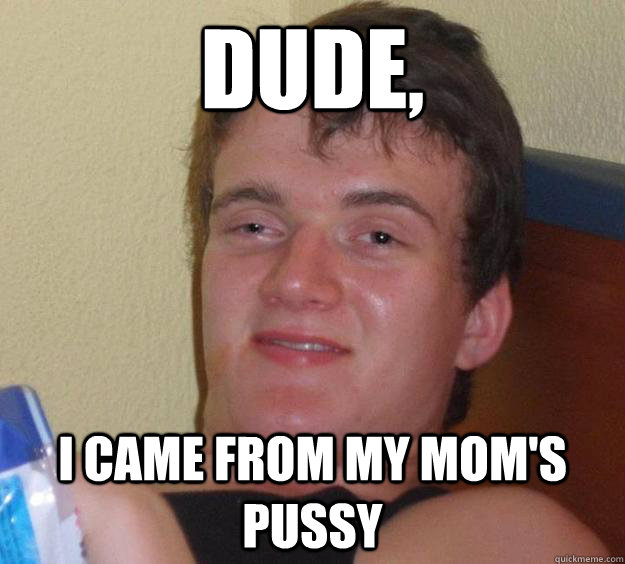 Dude, I came from my Mom's pussy  10 Guy