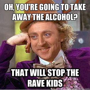 Oh, You're going to take away the alcohol? that will stop the rave kids  Creepy Wonka