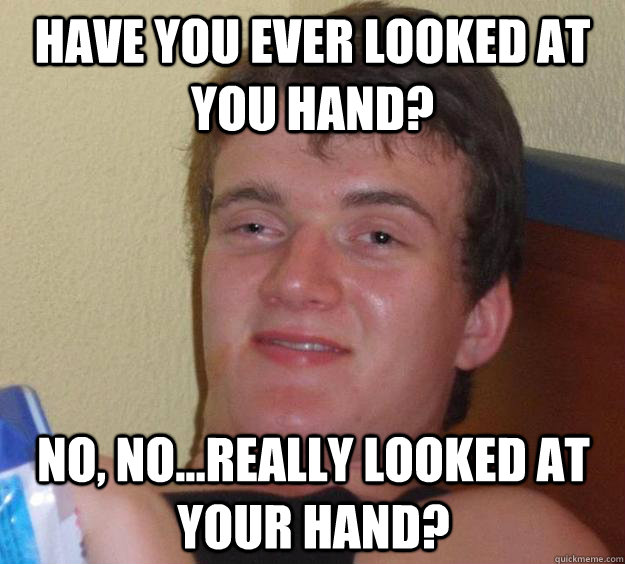 have you ever looked at you hand? no, no...really looked at your hand?  10 Guy