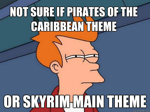 not sure if Pirates of the caribbean theme or skyrim main theme  Futurama Fry