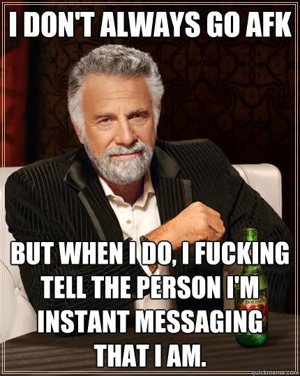 I don't always go AFK but when I do, I fucking tell the person I'm instant messaging that I am.   The Most Interesting Man In The World