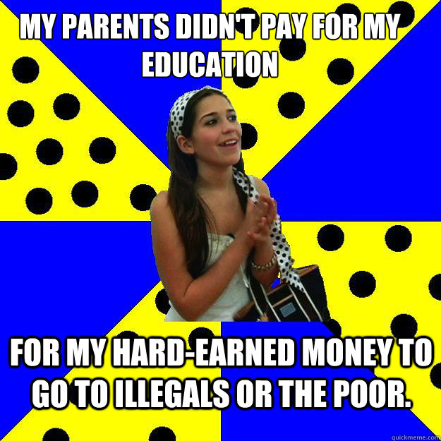 My parents didn't pay for my education  for my hard-earned money to go to illegals or the poor.    Sheltered Suburban Kid