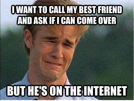 I WANT TO CALL MY BEST FRIEND AND ASK IF I CAN COME OVER BUT HE'S ON THE INTERNET  1990s Problems