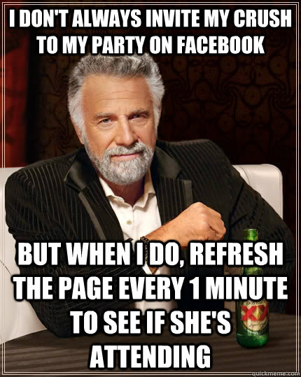 I don't always invite my crush to my party on facebook but when I do, refresh the page every 1 minute to see if she's attending  The Most Interesting Man In The World