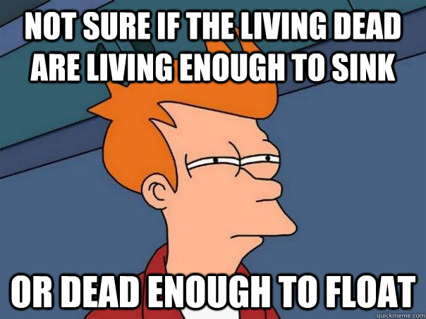 Not sure if the living dead are living enough to sink Or dead enough to float  Futurama Fry