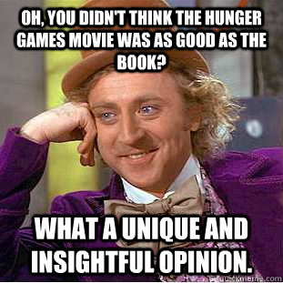 Oh, you didn't think the hunger games movie was as good as the book? What a unique and insightful opinion.  Condescending Wonka