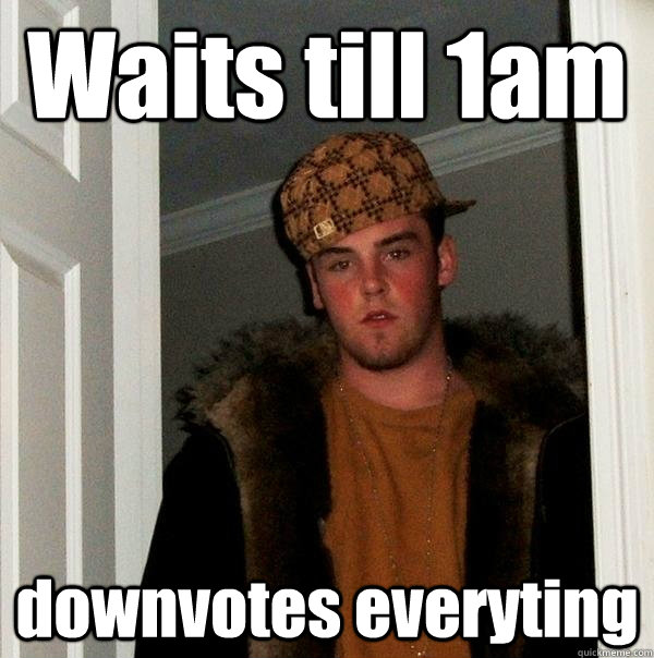 Waits till 1am downvotes everyting - Waits till 1am downvotes everyting  Scumbag Steve