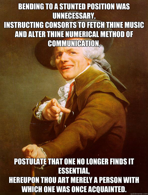 Bending to a stunted position was unnecessary,
Instructing consorts to fetch thine music and alter thine numerical method of communication, Postulate that one no longer finds it essential,
Hereupon thou art merely a person with which one was once acquaint  Joseph Ducreux