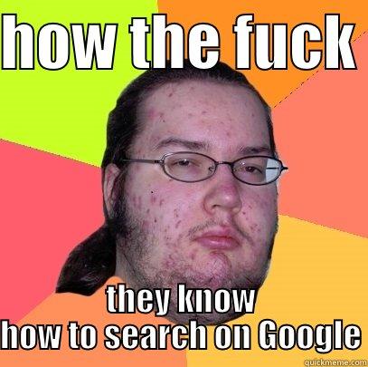 HOW THE FUCK  THEY KNOW HOW TO SEARCH ON GOOGLE Butthurt Dweller