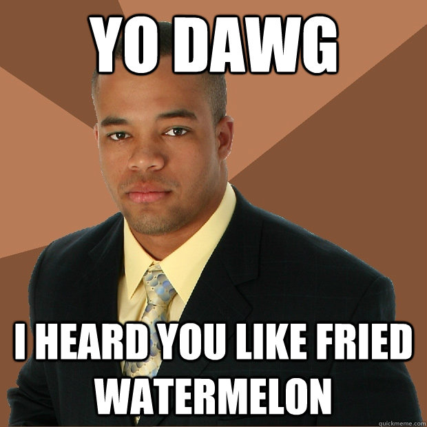 YO DAWG I HEARD YOU LIKE FRIED WATERMELON  Successful Black Man