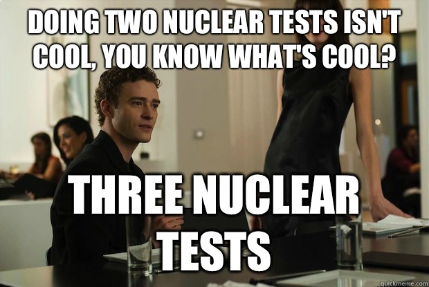 Doing two nuclear tests isn't cool, you know what's cool? Three nuclear tests - Doing two nuclear tests isn't cool, you know what's cool? Three nuclear tests  You know whats cool